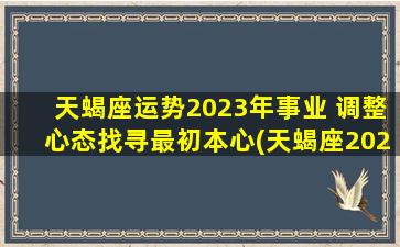 天蝎座运势2023年事业 调整心态找寻最初本心(天蝎座2023年事业运势：调整心态找到本心,重拾初心！)